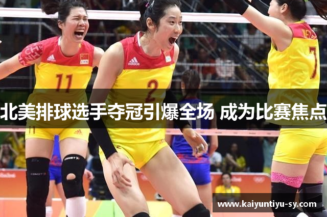 北美排球选手夺冠引爆全场 成为比赛焦点