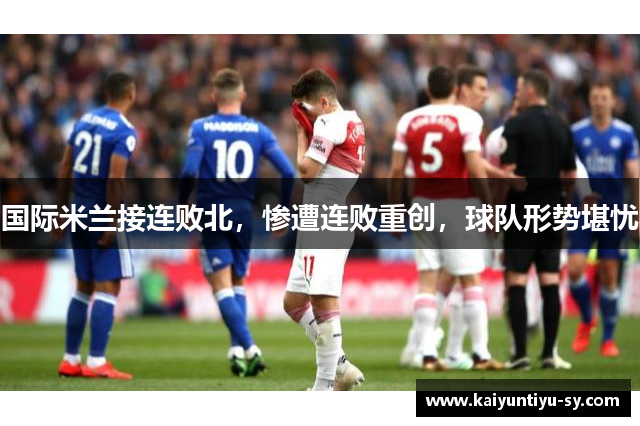 国际米兰接连败北，惨遭连败重创，球队形势堪忧
