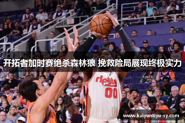 开拓者加时赛绝杀森林狼 挽救险局展现终极实力