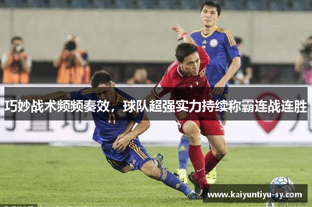 巧妙战术频频奏效，球队超强实力持续称霸连战连胜