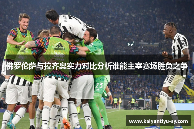 佛罗伦萨与拉齐奥实力对比分析谁能主宰赛场胜负之争