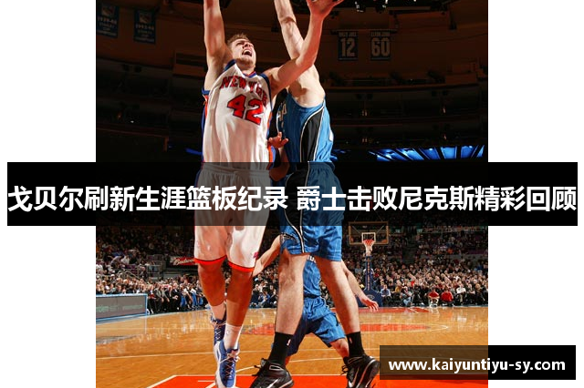 戈贝尔刷新生涯篮板纪录 爵士击败尼克斯精彩回顾