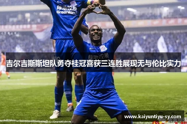 吉尔吉斯斯坦队勇夺桂冠喜获三连胜展现无与伦比实力
