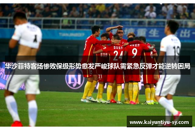 华沙菲特客场惨败保级形势愈发严峻球队需紧急反弹才能逆转困局