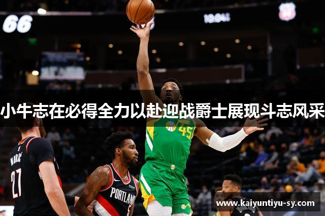 小牛志在必得全力以赴迎战爵士展现斗志风采