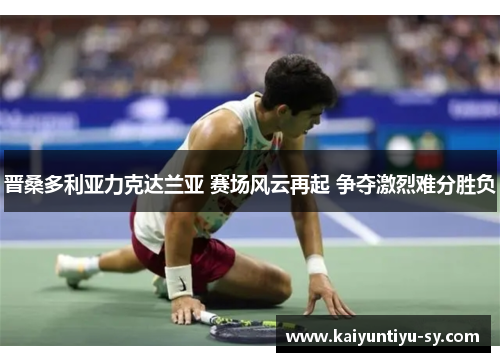 晋桑多利亚力克达兰亚 赛场风云再起 争夺激烈难分胜负