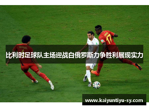 比利时足球队主场迎战白俄罗斯力争胜利展现实力