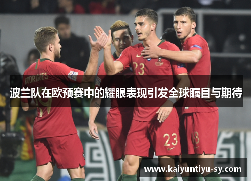 波兰队在欧预赛中的耀眼表现引发全球瞩目与期待