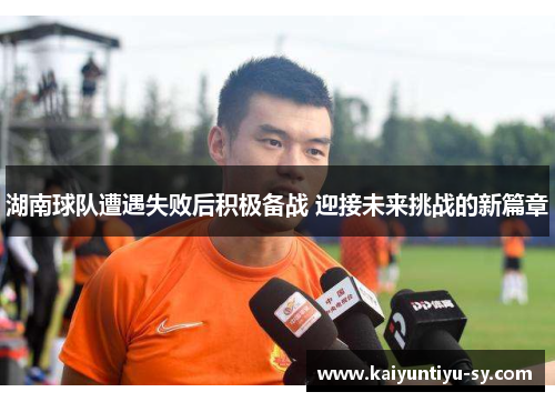湖南球队遭遇失败后积极备战 迎接未来挑战的新篇章