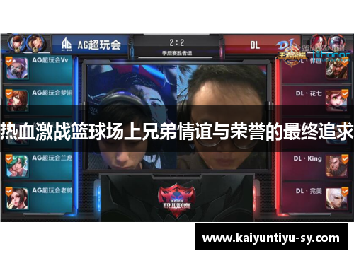 热血激战篮球场上兄弟情谊与荣誉的最终追求