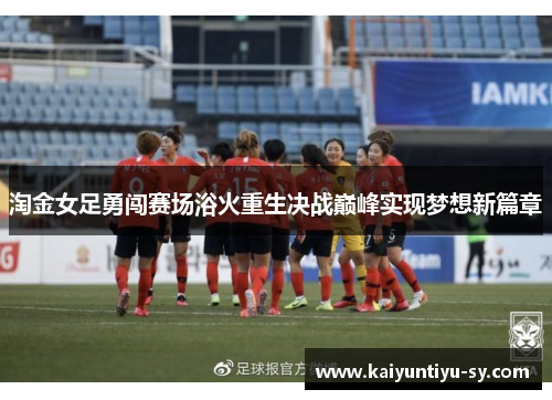 淘金女足勇闯赛场浴火重生决战巅峰实现梦想新篇章