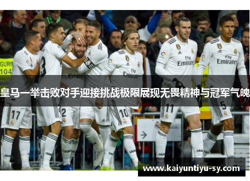 皇马一举击败对手迎接挑战极限展现无畏精神与冠军气魄
