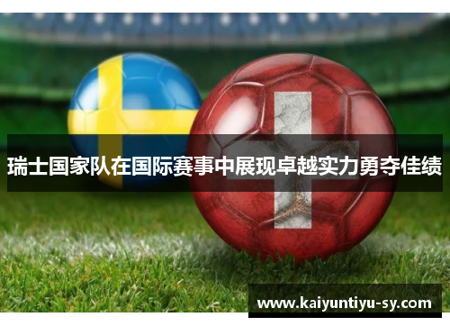瑞士国家队在国际赛事中展现卓越实力勇夺佳绩
