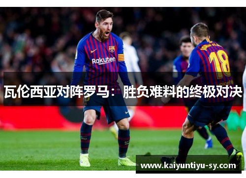 瓦伦西亚对阵罗马：胜负难料的终极对决