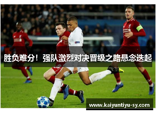 胜负难分！强队激烈对决晋级之路悬念迭起