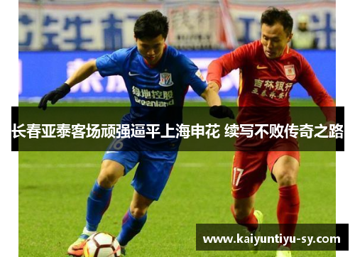 长春亚泰客场顽强逼平上海申花 续写不败传奇之路