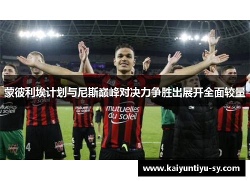 蒙彼利埃计划与尼斯巅峰对决力争胜出展开全面较量