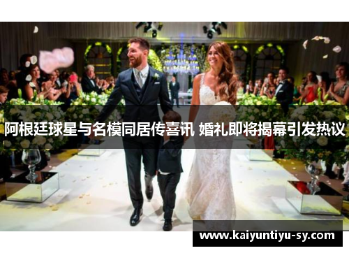 阿根廷球星与名模同居传喜讯 婚礼即将揭幕引发热议