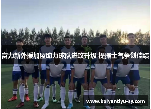 富力新外援加盟助力球队进攻升级 提振士气争创佳绩