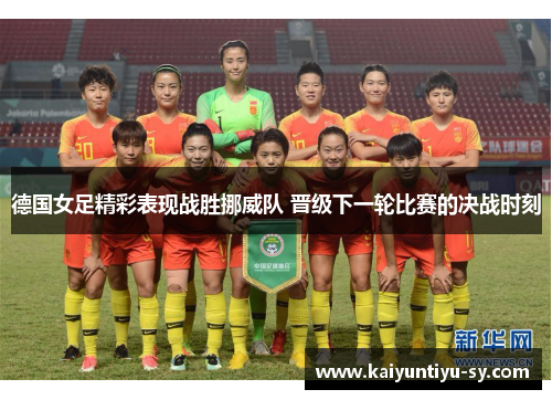 德国女足精彩表现战胜挪威队 晋级下一轮比赛的决战时刻