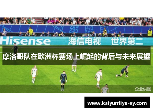 摩洛哥队在欧洲杯赛场上崛起的背后与未来展望