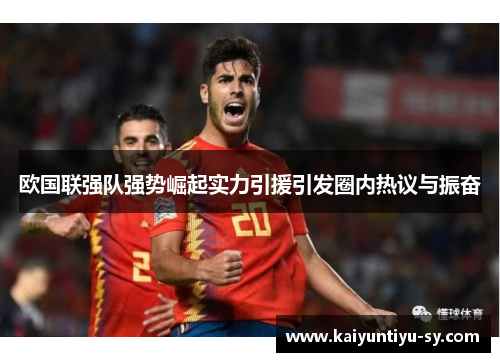 欧国联强队强势崛起实力引援引发圈内热议与振奋