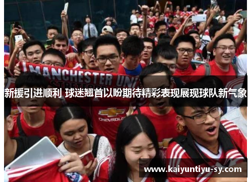 新援引进顺利 球迷翘首以盼期待精彩表现展现球队新气象