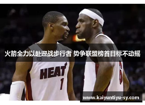 火箭全力以赴迎战步行者 势争联盟榜首目标不动摇