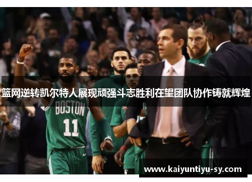 篮网逆转凯尔特人展现顽强斗志胜利在望团队协作铸就辉煌