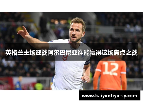 英格兰主场迎战阿尔巴尼亚谁能赢得这场焦点之战