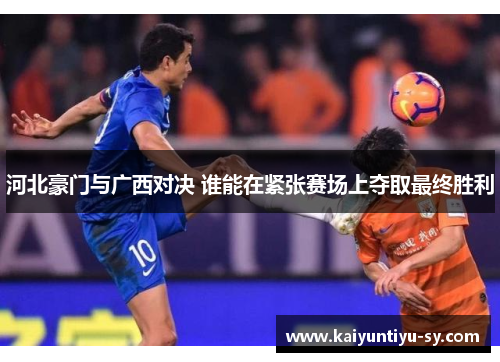 河北豪门与广西对决 谁能在紧张赛场上夺取最终胜利