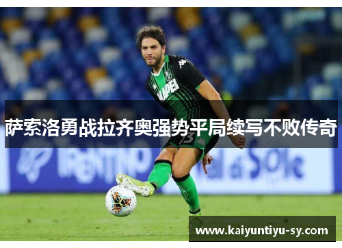 萨索洛勇战拉齐奥强势平局续写不败传奇