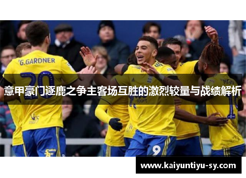 意甲豪门逐鹿之争主客场互胜的激烈较量与战绩解析