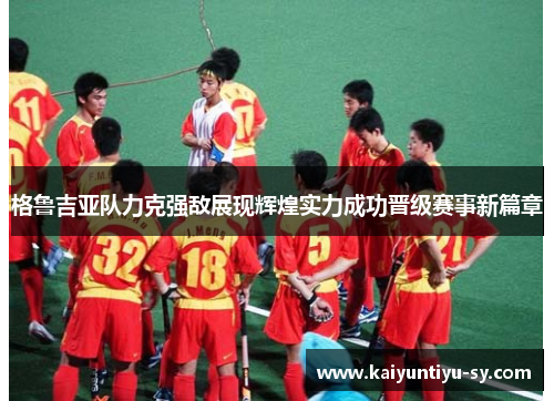格鲁吉亚队力克强敌展现辉煌实力成功晋级赛事新篇章