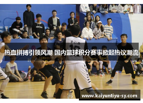 热血拼搏引领风潮 国内篮球积分赛事掀起热议潮流