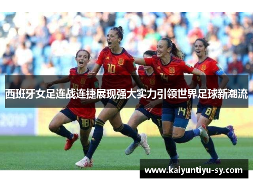 西班牙女足连战连捷展现强大实力引领世界足球新潮流