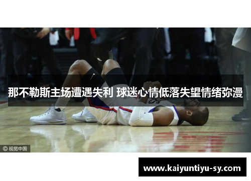 那不勒斯主场遭遇失利 球迷心情低落失望情绪弥漫