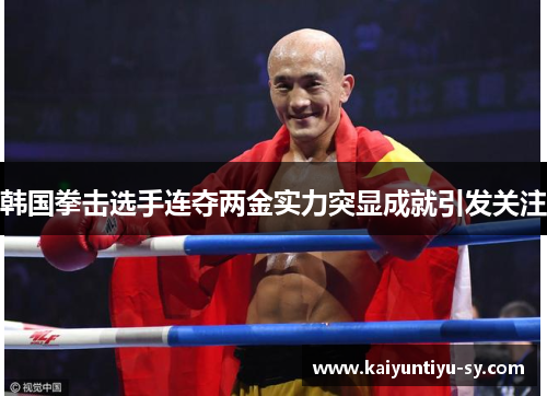 韩国拳击选手连夺两金实力突显成就引发关注