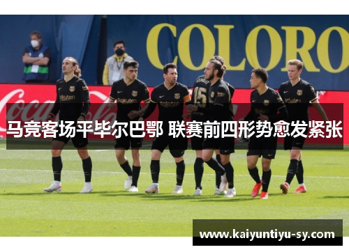 马竞客场平毕尔巴鄂 联赛前四形势愈发紧张