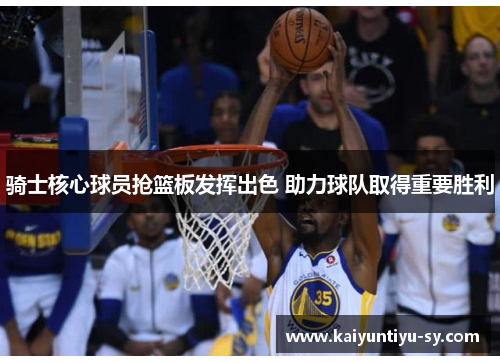 骑士核心球员抢篮板发挥出色 助力球队取得重要胜利
