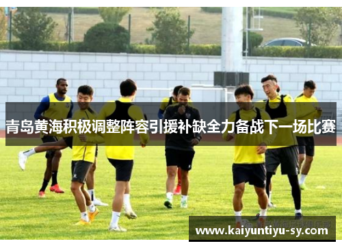 青岛黄海积极调整阵容引援补缺全力备战下一场比赛