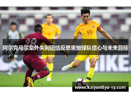 阿尔克马尔意外失利团结反思重塑球队信心与未来目标