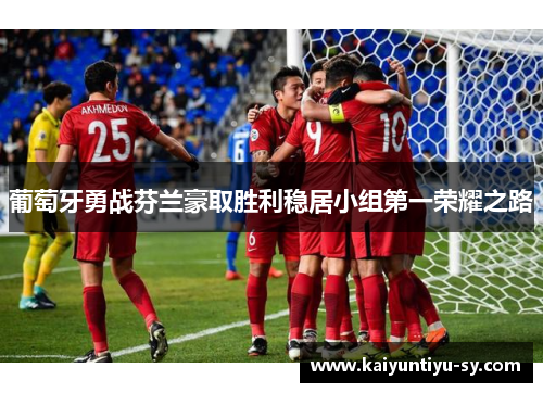 葡萄牙勇战芬兰豪取胜利稳居小组第一荣耀之路