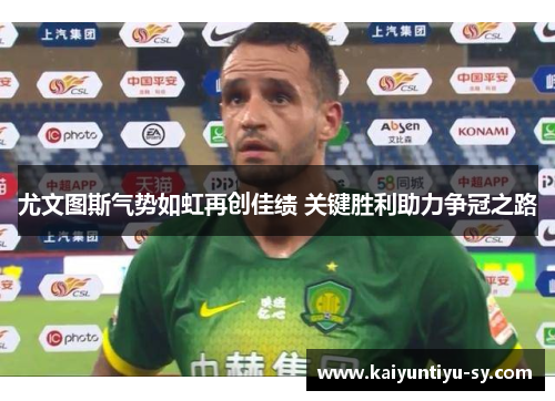 尤文图斯气势如虹再创佳绩 关键胜利助力争冠之路