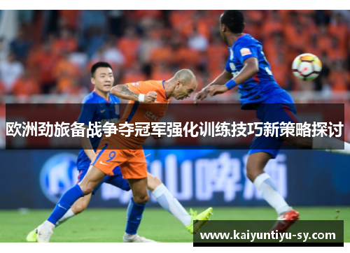 欧洲劲旅备战争夺冠军强化训练技巧新策略探讨
