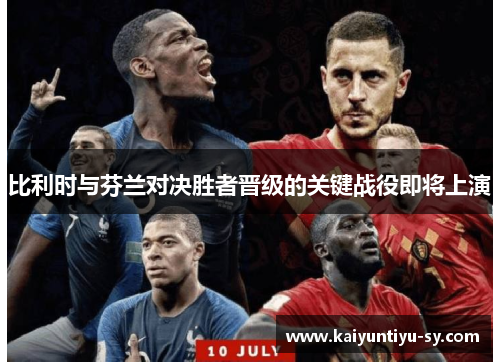 比利时与芬兰对决胜者晋级的关键战役即将上演