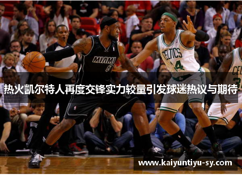 热火凯尔特人再度交锋实力较量引发球迷热议与期待