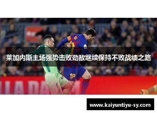 莱加内斯主场强势击败劲敌继续保持不败战绩之路