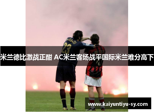 米兰德比激战正酣 AC米兰客场战平国际米兰难分高下