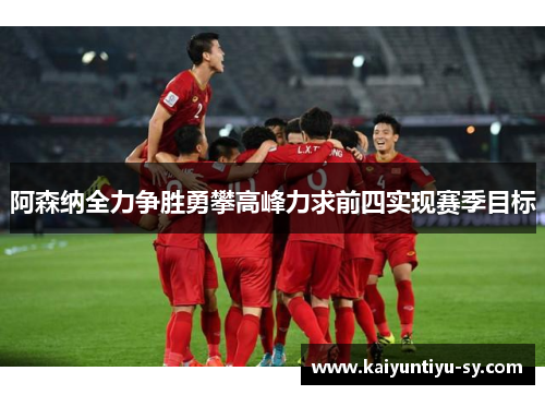 阿森纳全力争胜勇攀高峰力求前四实现赛季目标